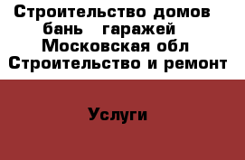 Строительство домов , бань , гаражей. - Московская обл. Строительство и ремонт » Услуги   . Московская обл.